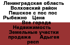 Ленинградская область Волховский район Пашское с/пос пос. Рыбежно › Цена ­ 1 000 000 - Все города Недвижимость » Земельные участки продажа   . Адыгея респ.